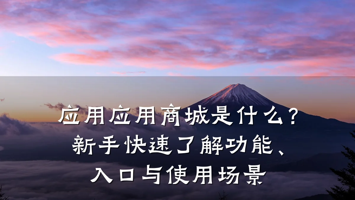 应用应用商城是什么?新手快速了解功能、入口与使用场景