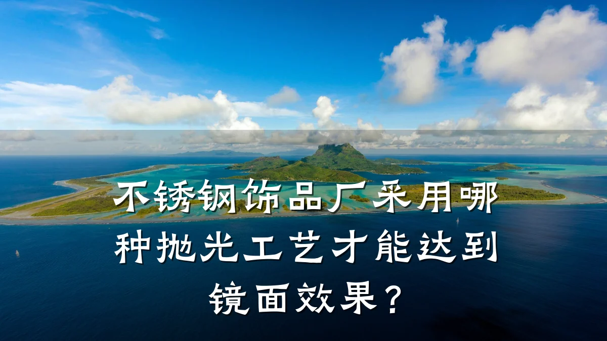 不锈钢饰品厂采用哪种抛光工艺才能达到镜面效果？