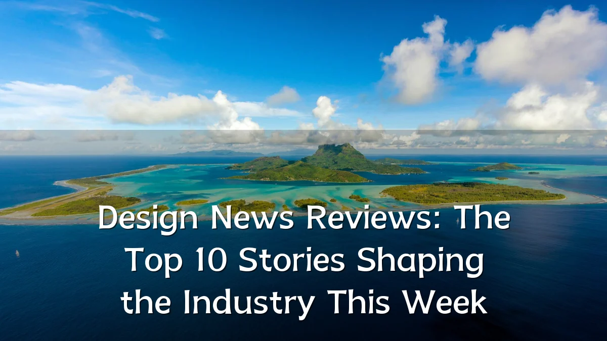 Design News Reviews: The Top 10 Stories Shaping the Industry This Week