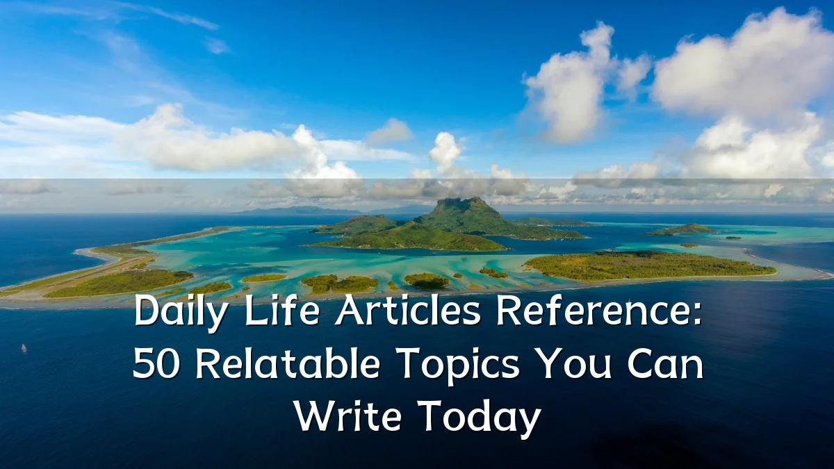 Daily Life Articles Reference: 50 Relatable Topics You Can Write Today