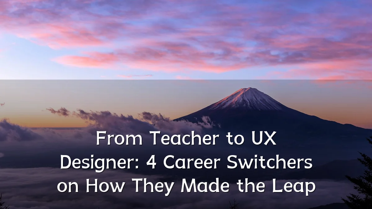 From Teacher to UX Designer: 4 Career Switchers on How They Made the Leap