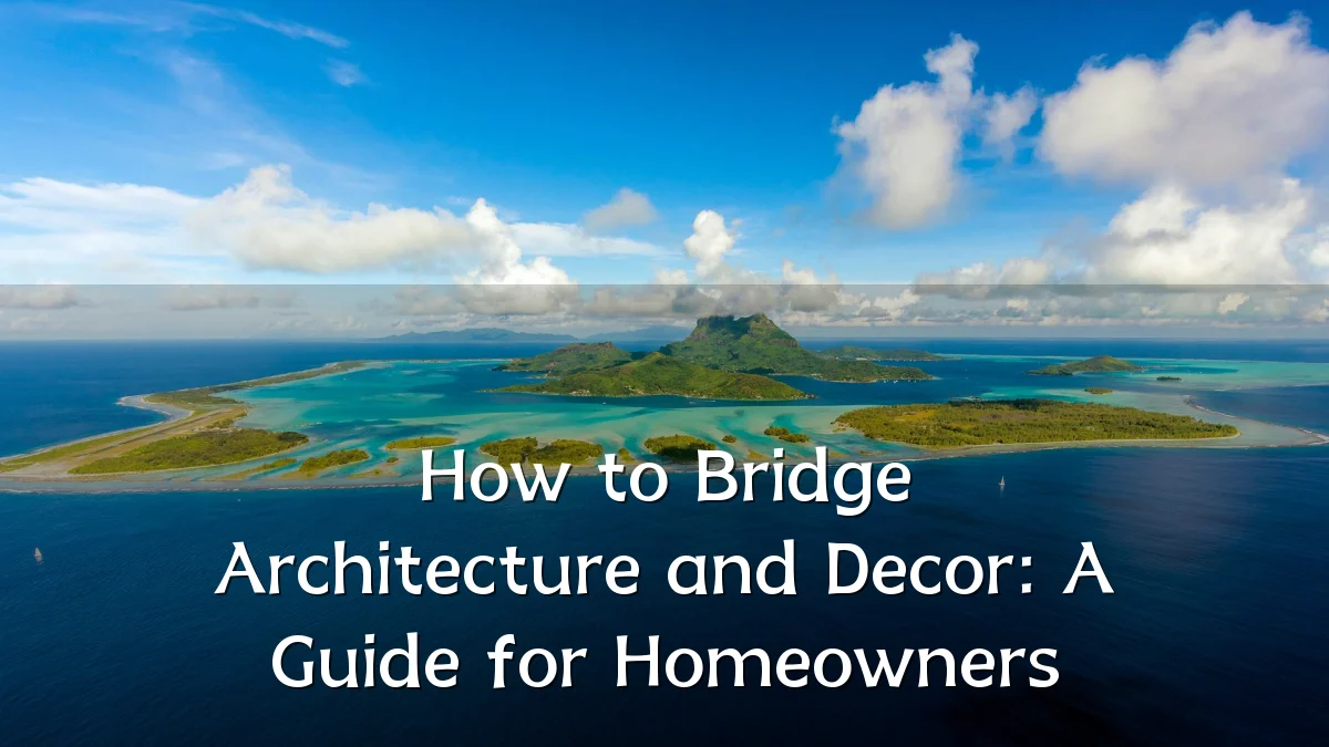How to Bridge Architecture and Decor: A Guide for Homeowners