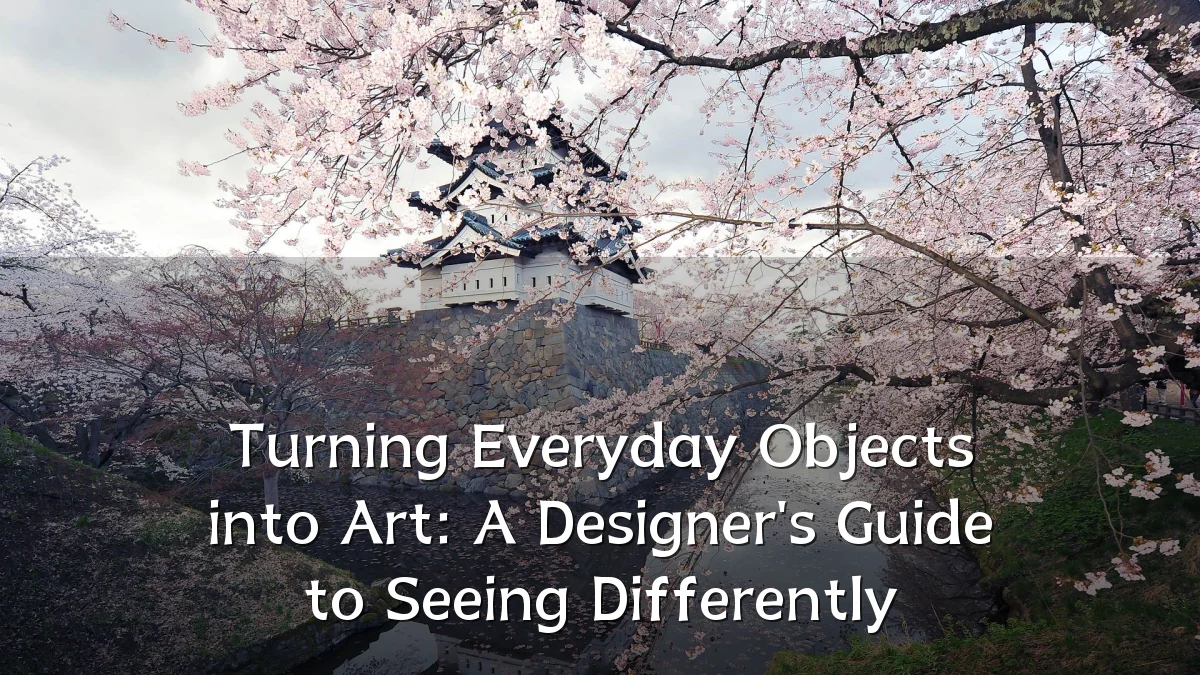 Turning Everyday Objects into Art: A Designer's Guide to Seeing Differently