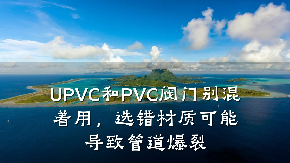 UPVC和PVC阀门别混着用,选错材质可能导致管道爆裂